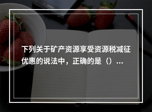 下列关于矿产资源享受资源税减征优惠的说法中，正确的是（）。