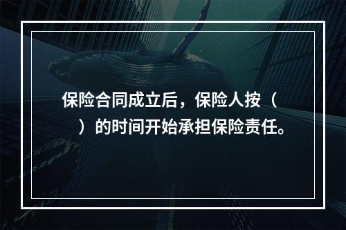 保险合同成立后，保险人按（　　）的时间开始承担保险责任。