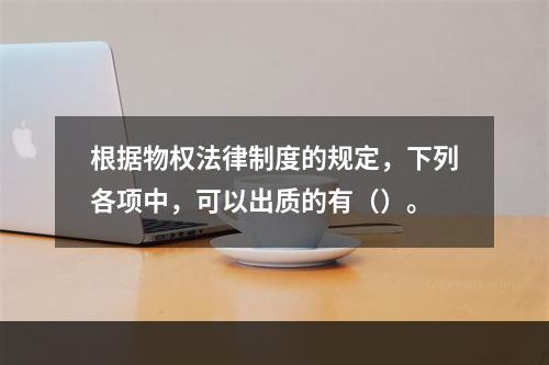 根据物权法律制度的规定，下列各项中，可以出质的有（）。