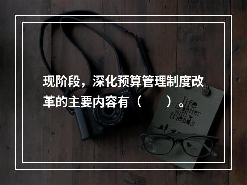 现阶段，深化预算管理制度改革的主要内容有（　　）。