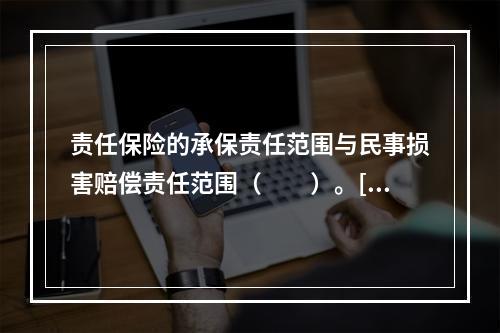 责任保险的承保责任范围与民事损害赔偿责任范围（　　）。[20