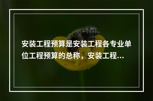 安装工程预算是安装工程各专业单位工程预算的总称，安装工程预算