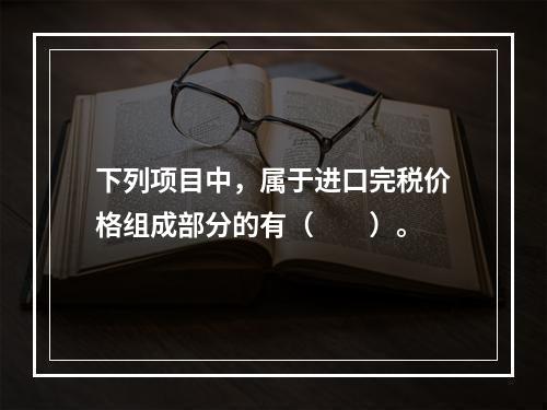 下列项目中，属于进口完税价格组成部分的有（  ）。