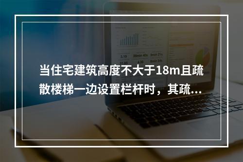 当住宅建筑高度不大于18m且疏散楼梯一边设置栏杆时，其疏散楼