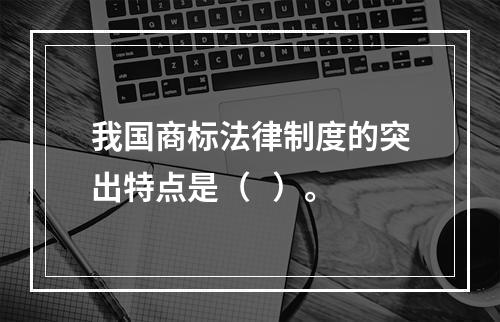 我国商标法律制度的突出特点是（   ）。