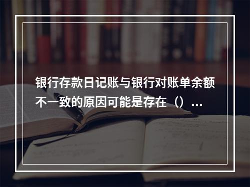 银行存款日记账与银行对账单余额不一致的原因可能是存在（）。