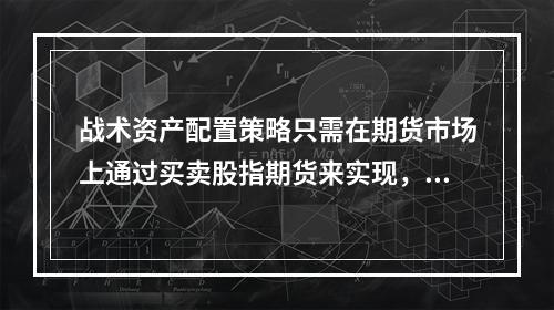 战术资产配置策略只需在期货市场上通过买卖股指期货来实现，无需