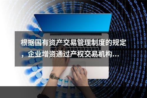 根据国有资产交易管理制度的规定，企业增资通过产权交易机构网站