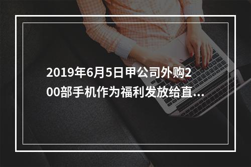 2019年6月5日甲公司外购200部手机作为福利发放给直接从