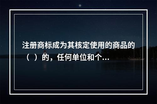 注册商标成为其核定使用的商品的（   ）的，任何单位和个人可