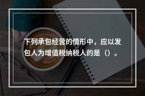 下列承包经营的情形中，应以发包人为增值税纳税人的是（）。