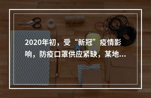 2020年初，受“新冠”疫情影响，防疫口罩供应紧缺，某地大型