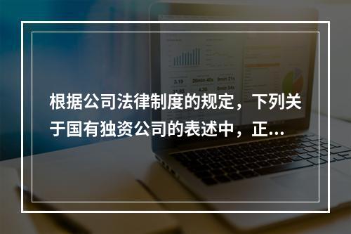 根据公司法律制度的规定，下列关于国有独资公司的表述中，正确的