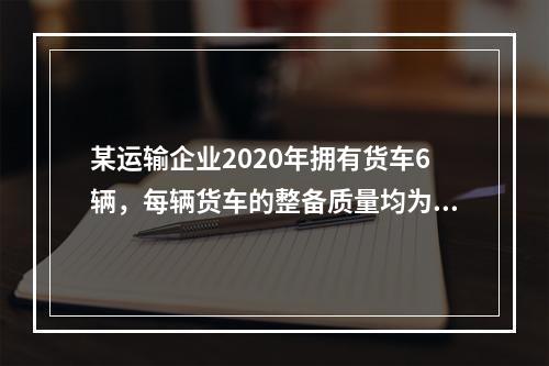 某运输企业2020年拥有货车6辆，每辆货车的整备质量均为1.