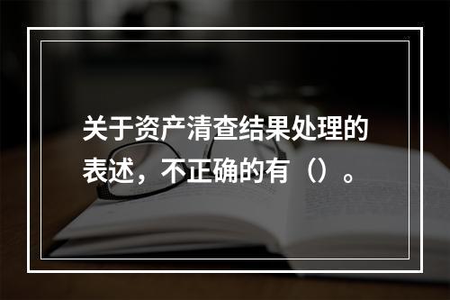 关于资产清查结果处理的表述，不正确的有（）。