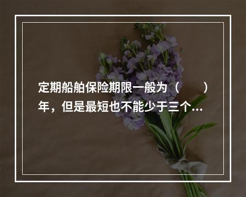 定期船舶保险期限一般为（　　）年，但是最短也不能少于三个月。