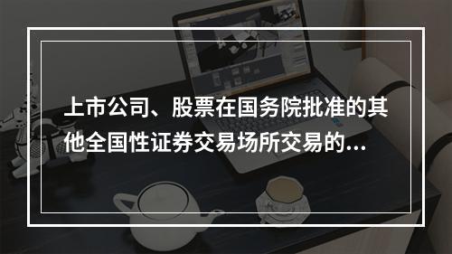 上市公司、股票在国务院批准的其他全国性证券交易场所交易的公司