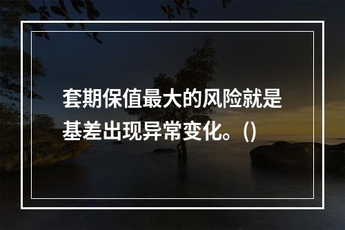 套期保值最大的风险就是基差出现异常变化。()