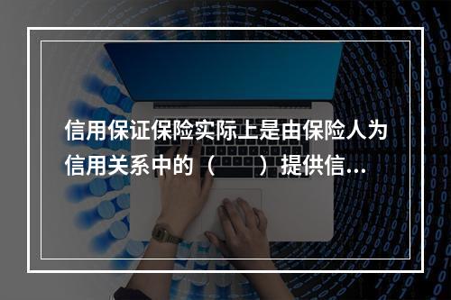 信用保证保险实际上是由保险人为信用关系中的（　　）提供信用担