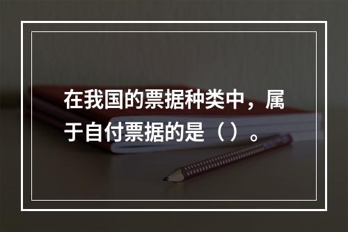 在我国的票据种类中，属于自付票据的是（ ）。