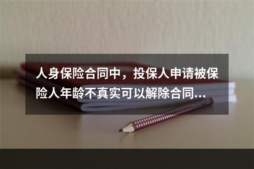 人身保险合同中，投保人申请被保险人年龄不真实可以解除合同，并