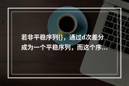 若非平稳序列{}，通过d次差分成为一个平稳序列，而这个序列的