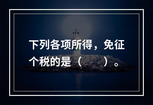 下列各项所得，免征个税的是（  ）。