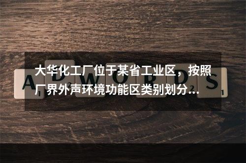 大华化工厂位于某省工业区，按照厂界外声环境功能区类别划分，其