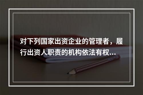 对下列国家出资企业的管理者，履行出资人职责的机构依法有权任免