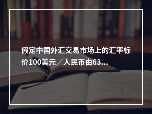 假定中国外汇交易市场上的汇率标价100美元／人民币由630．