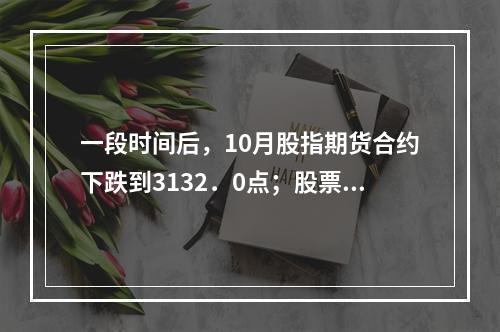 一段时间后，10月股指期货合约下跌到3132．0点；股票组合