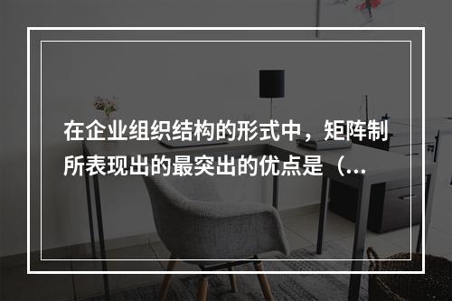 在企业组织结构的形式中，矩阵制所表现出的最突出的优点是（）。