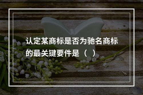 认定某商标是否为驰名商标的最关键要件是（   ）