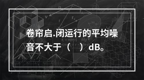 卷帘启.闭运行的平均噪音不大于（　）dB。