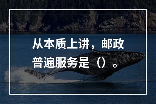 从本质上讲，邮政普遍服务是（）。