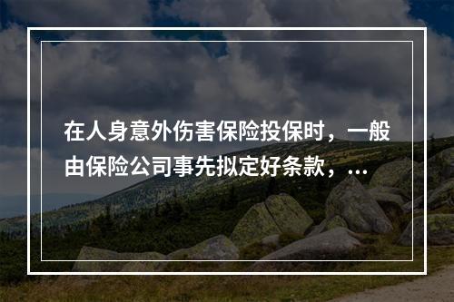 在人身意外伤害保险投保时，一般由保险公司事先拟定好条款，投保