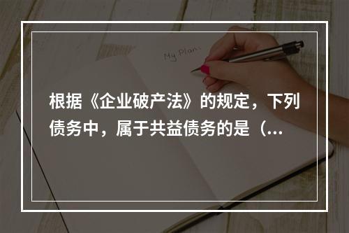 根据《企业破产法》的规定，下列债务中，属于共益债务的是（ ）