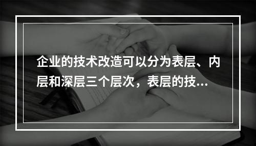 企业的技术改造可以分为表层、内层和深层三个层次，表层的技术改