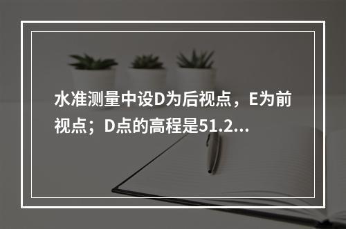 水准测量中设D为后视点，E为前视点；D点的高程是51.237