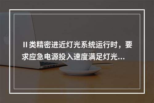 Ⅱ类精密进近灯光系统运行时，要求应急电源投入速度满足灯光转换