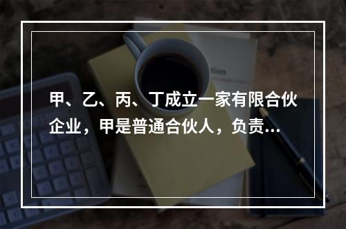 甲、乙、丙、丁成立一家有限合伙企业，甲是普通合伙人，负责合伙