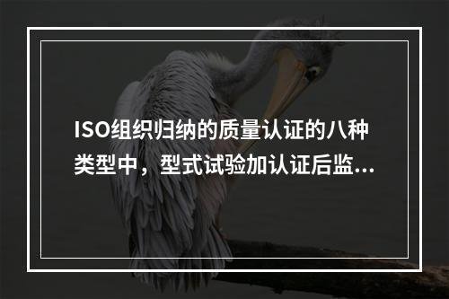 ISO组织归纳的质量认证的八种类型中，型式试验加认证后监督不