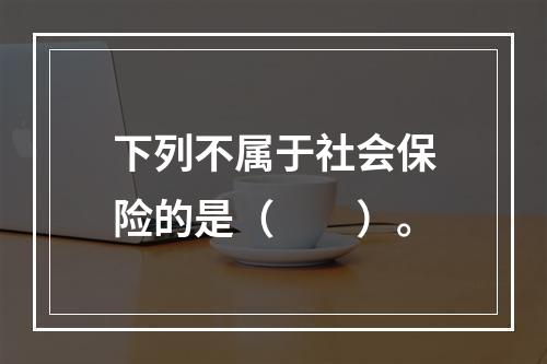 下列不属于社会保险的是（　　）。