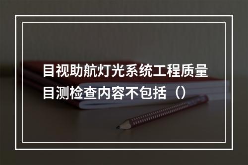 目视助航灯光系统工程质量目测检查内容不包括（）