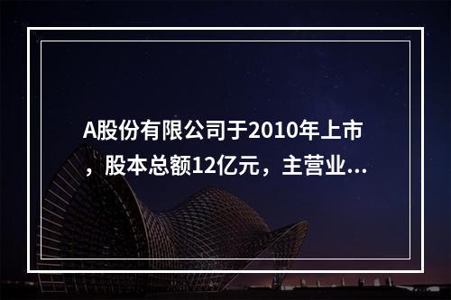 A股份有限公司于2010年上市，股本总额12亿元，主营业务为