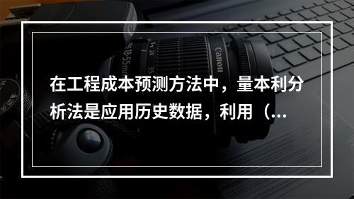 在工程成本预测方法中，量本利分析法是应用历史数据，利用（ ）