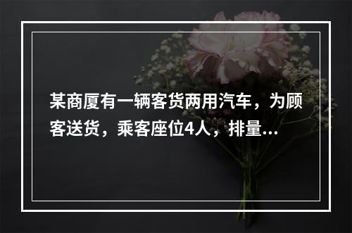 某商厦有一辆客货两用汽车，为顾客送货，乘客座位4人，排量1.