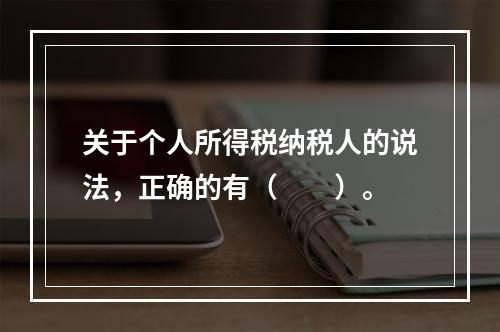 关于个人所得税纳税人的说法，正确的有（　　）。