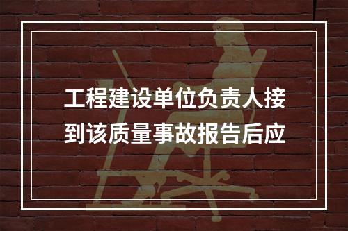 工程建设单位负责人接到该质量事故报告后应