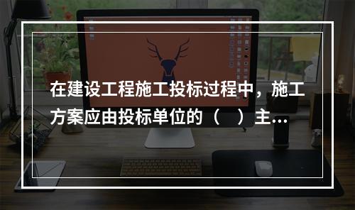 在建设工程施工投标过程中，施工方案应由投标单位的（　）主持制